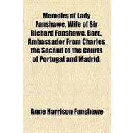 Memoirs of Lady Fanshawe, Wife of Sir Richard Fanshawe, Bart., Ambassador from Charles the Second to the Courts of Portugal and Madrid.