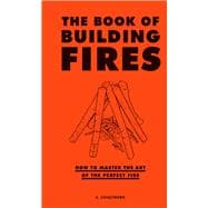 The Book of Building Fires How to Master the Art of the Perfect Fire (Survival Books for Adults, Camping Books, Survival Guide Book)