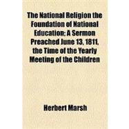 The National Religion the Foundation of National Education: A Sermon Preached June 13, 1811, the Time of the Yearly Meeting of the Children Educated in the Charity Schools in London and Westminster. to Which Is