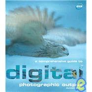 A Comprehensive Guide to Digital Photographic Output Inkjet Printing, Email, On-line Printing, Archiving, Web Page Display