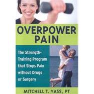 Overpower Pain The Strength-Training Program that Stops Pain without Drugs or Surgery