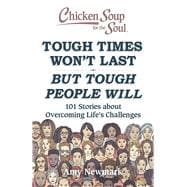 Chicken Soup for the Soul: Tough Times Won't Last But Tough People Will 101 Stories about Overcoming Life's Challenges