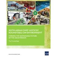Sixth ASEAN Chief Justices’ Roundtable on Environment Forging the Sustainable Future of the ASEAN Region – The Proceedings