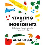 Starting with Ingredients 100 Delicious Ways to Make Use of What You've Got
