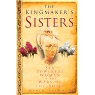 The Kingmaker's Sisters Six Powerful Women in the Wars of the Roses