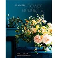 Seasonal Flower Arranging Fill Your Home with Blooms, Branches, and Foraged Materials All Year Round