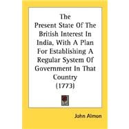 The Present State Of The British Interest In India, With A Plan For Establishing A Regular System Of Government In That Country