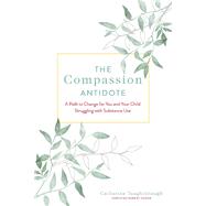 The Compassion Antidote A Path to Change for You and Your Child Struggling with Substance Use