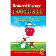 The Reduced History of Football The Story of the World's Greatest Game Freshly Squeezed into 90 Minutes