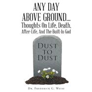 Any Day Above Ground... Thoughts On Life, Death, After-Life, And The Built-In God