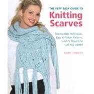The Very Easy Guide to Knitting Scarves Step-by-Step Techniques, Easy-to-Follow Patterns, and 22 Projects to Get You Started