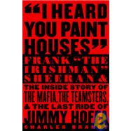 I Heard You Paint Houses : Frank the Irishman Sheeran and the Inside Story of the Mafia, the Teamsters, and the Final Ride of Jimmy Hoffa