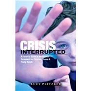 Crisis Interrupted A Parent's Guide to Residential Treatment for Children,Teens & Young Adults