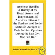 American Bastille : A History of the Illegal Arrests and Imprisonment of American Citizens in the Northern and Border States on Account of Their Political Opinions During the Late Civil War