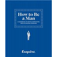 Esquire How to Be a Man A Handbook of Advice, Inspiration, and Occasional Drinking