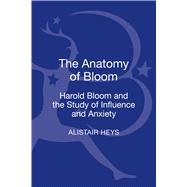 The Anatomy of Bloom Harold Bloom and the Study of Influence and Anxiety