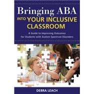 Bringing ABA into Your Inclusive Classroom : A Guide to Improving Outcomes for Students with Autism Spectrum Disorders