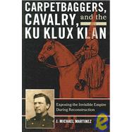 Carpetbaggers, Cavalry, and the Ku Klux Klan Exposing the Invisible Empire During Reconstruction,9780742550780