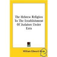 The Hebrew Religion to the Establishment of Judaism Under Ezra