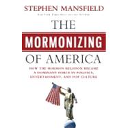 The Mormonizing of America How the Mormon Religion Became a Dominant Force in Politics, Entertainment, and Pop Culture