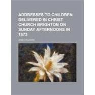 Addresses to Children Delivered in Christ Church Brighton on Sunday Afternoons in 1873