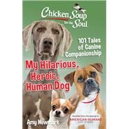 Chicken Soup for the Soul: My Hilarious, Heroic, Human Dog 101 Tales of Canine Companionship