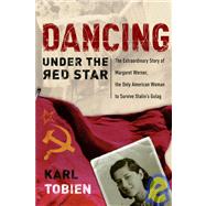 Dancing Under the Red Star The Extraordinary Story of Margaret Werner, the Only American Woman to Survive Stalin's Gulag