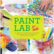 Paint Lab for Kids 52 Creative Adventures in Painting and Mixed Media for Budding Artists of All Ages