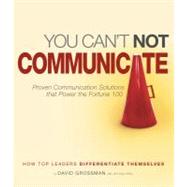 You Can't Not Communicate: Proven Communication Solutions That Power the Fortune 100