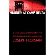 Murder at Camp Delta A Staff Sergeant's Pursuit of the Truth About Guantanamo Bay