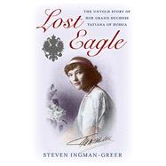Lost Eagle The Untold Story of HIH Grand Duchess Tatiana of Russia