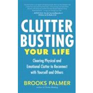 Clutter Busting Your Life Clearing Physical and Emotional Clutter to Reconnect with Yourself and Others