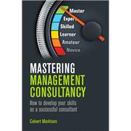 Mastering Management Consultancy How to Develop your Skills as a Successful Consultant