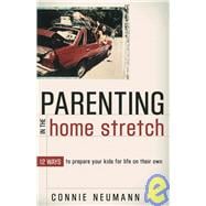 Parenting in the Home Stretch : 12 Ways to Prepare Your Kids for Life on Their Own
