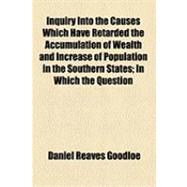 Inquiry into the Causes Which Have Retarded the Accumulation of Wealth and Increase of Population in the Southern States: In Which the Question of Slavery Is Considered in a Politico-economical Point of View