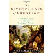 The Seven Pillars of Creation The Bible, Science, and the Ecology of Wonder