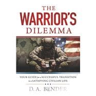 The Warrior's Dilemma YOUR GUIDE for a SUCCESSFUL TRANSITION to a SATISFYING CIVILIAN LIFE
