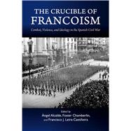 Crucible of Francoism Combat, Violence, and Ideology in the Spanish Civil War