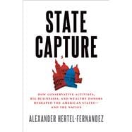 State Capture How Conservative Activists, Big Businesses, and Wealthy Donors Reshaped the American States -- and the Nation