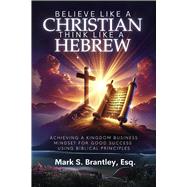 Believe Like a Christian, Think Like A Hebrew Achieving a Kingdom Business Mindset for Good Success Using Biblical Principles