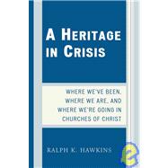 A Heritage in Crisis Where We've Been, Where We Are, and Where We're Going in the Churches of Christ