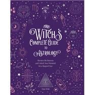 The Witch's Complete Guide to Astrology Harness the Heavens and Unlock Your Potential for a Magical Year