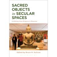 Sacred Objects in Secular Spaces Exhibiting Asian Religions in Museums