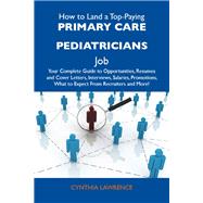 How to Land a Top-Paying Primary Care Pediatricians Job: Your Complete Guide to Opportunities, Resumes and Cover Letters, Interviews, Salaries, Promotions, What to Expect from Recruiters and More