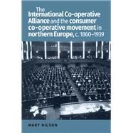 The International Co-operative Alliance and the Consumer Co-operative Movement in Northern Europe, c. 1860-1939