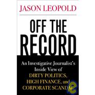 Off The Record: An Investigative Journalist's Inside View Of Dirty Politics, Corporate Scandal, and a Double Life Exposed