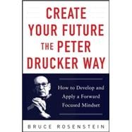 Create Your Future the Peter Drucker Way: Developing and Applying a Forward-Focused Mindset