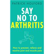 Say No To Arthritis How to prevent, relieve and resolve joint and muscle pain