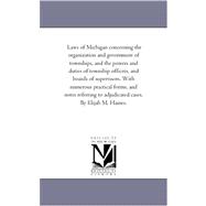 Laws of Michigan Concerning the organization and Government of townships, and the Powers and Duties of township officers, and Boards of Supervisors, With Numerous Practical Forms, and Notes Referring to Adjudicated Cases