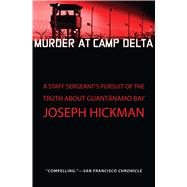 Murder at Camp Delta A Staff Sergeant’s Pursuit of the Truth About Guantanamo Bay